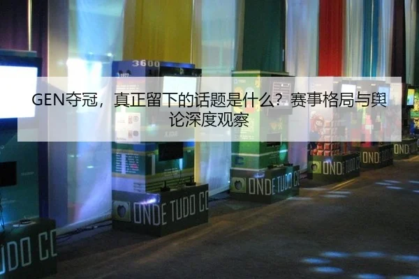 GEN夺冠，真正留下的话题是什么？赛事格局与舆论深度观察