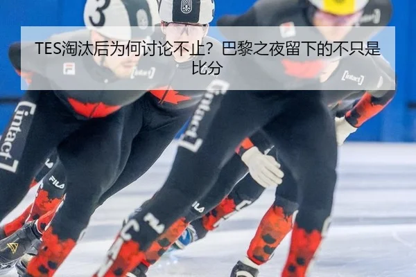 TES淘汰后为何讨论不止？巴黎之夜留下的不只是比分